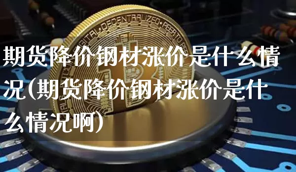 期货降价钢材涨价是什么情况(期货降价钢材涨价是什么情况啊)_https://www.xjzxxn66.com_以太坊_第1张