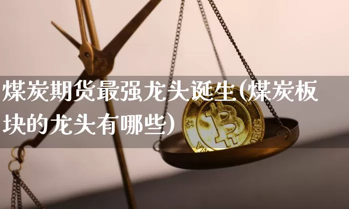 煤炭期货最强龙头诞生(煤炭板块的龙头有哪些)_https://www.xjzxxn66.com_币圈资讯_第1张