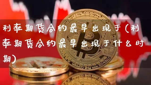 利率期货合约最早出现于(利率期货合约最早出现于什么时期)_https://www.xjzxxn66.com_区块链_第1张