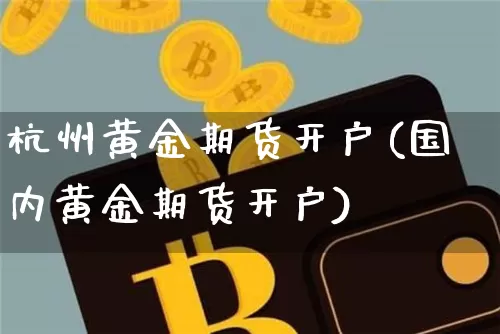 杭州黄金期货开户(国内黄金期货开户)_https://www.xjzxxn66.com_区块链_第1张