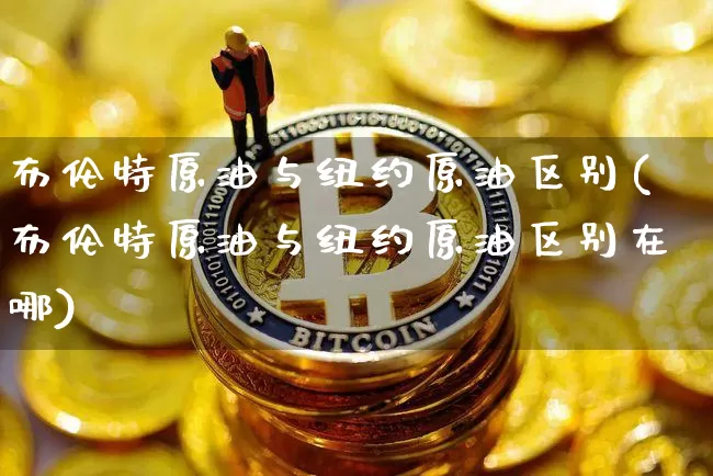 布伦特原油与纽约原油区别(布伦特原油与纽约原油区别在哪)_区块链_第1张_相聚币圈 布伦特原油与纽约原油区别(布伦特原油与纽约原油区别在哪)_https://www.xjzxxn66.com_区块链_第1张