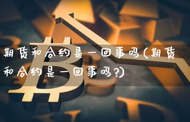 期货和合约是一回事吗(期货和合约是一回事吗?)_以太坊_第1张_相聚币圈 期货和合约是一回事吗(期货和合约是一回事吗?)_https://www.xjzxxn66.com_以太坊_第1张