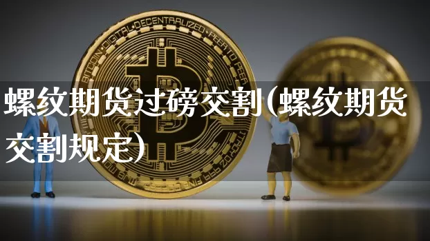 螺纹期货过磅交割(螺纹期货交割规定)_https://www.xjzxxn66.com_区块链_第1张