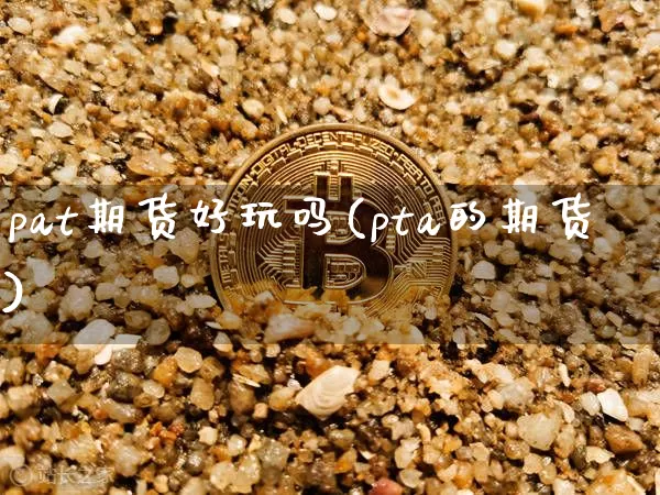 pat期货好玩吗(pta的期货)_未分类_第1张_相聚币圈 pat期货好玩吗(pta的期货)_https://www.xjzxxn66.com_未分类_第1张