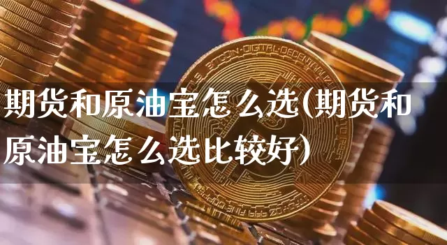 期货和原油宝怎么选(期货和原油宝怎么选比较好)_币圈资讯_第1张_相聚币圈 期货和原油宝怎么选(期货和原油宝怎么选比较好)_https://www.xjzxxn66.com_币圈资讯_第1张