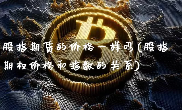 股指期货的价格一样吗(股指期权价格和指数的关系)_https://www.xjzxxn66.com_未分类_第1张