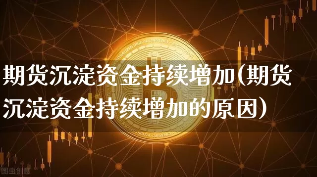期货沉淀资金持续增加(期货沉淀资金持续增加的原因)_https://www.xjzxxn66.com_未分类_第1张