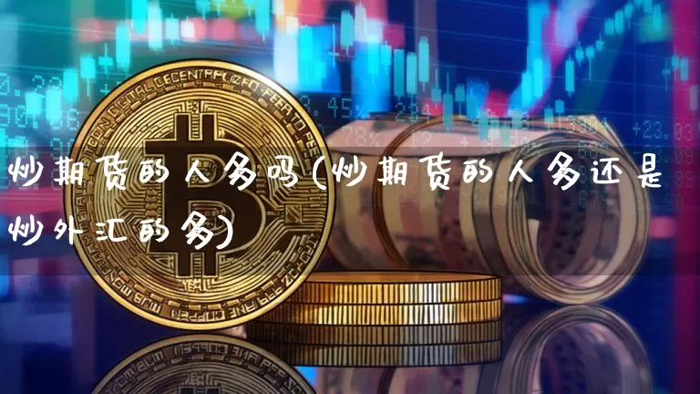 炒期货的人多吗(炒期货的人多还是炒外汇的多)_https://www.xjzxxn66.com_比特币_第1张