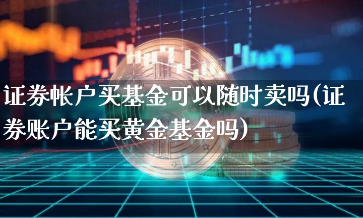 证券帐户买基金可以随时卖吗(证券账户能买黄金基金吗)_https://www.xjzxxn66.com_以太坊_第1张