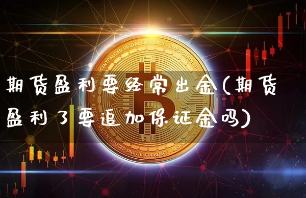 期货盈利要经常出金(期货盈利了要追加保证金吗)_https://www.xjzxxn66.com_以太坊_第1张