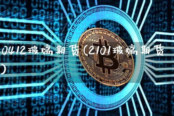 0412玻璃期货(2101玻璃期货)_以太坊_第1张_相聚币圈 0412玻璃期货(2101玻璃期货)_https://www.xjzxxn66.com_以太坊_第1张