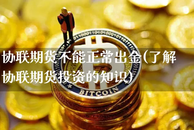 协联期货不能正常出金(了解协联期货投资的知识)_以太坊_第1张_相聚币圈 协联期货不能正常出金(了解协联期货投资的知识)_https://www.xjzxxn66.com_以太坊_第1张