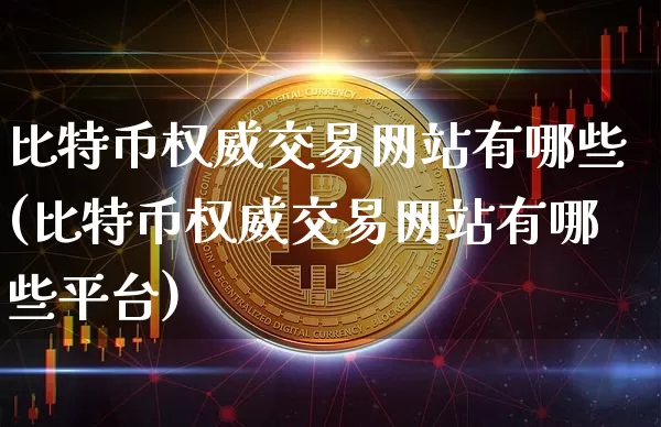比特币权威交易网站有哪些(比特币权威交易网站有哪些平台)_https://www.xjzxxn66.com_区块链_第1张
