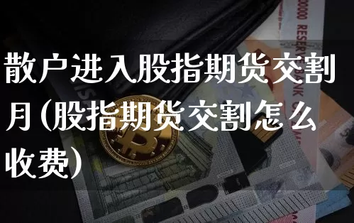 散户进入股指期货交割月(股指期货交割怎么收费)_https://www.xjzxxn66.com_以太坊_第1张