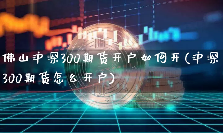 佛山沪深300期货开户如何开(沪深300期货怎么开户)_https://www.xjzxxn66.com_比特币_第1张