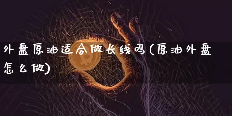 外盘原油适合做长线吗(原油外盘怎么做)_https://www.xjzxxn66.com_币圈资讯_第1张