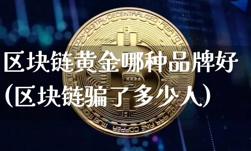 区块链黄金哪种品牌好(区块链骗了多少人)_https://www.xjzxxn66.com_币圈资讯_第1张