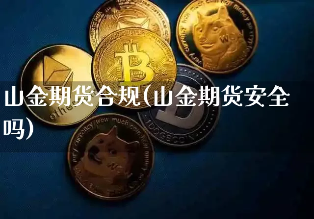 山金期货合规(山金期货安全吗)_https://www.xjzxxn66.com_币圈资讯_第1张