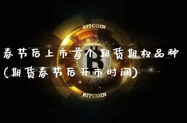 春节后上市首个期货期权品种(期货春节后开市时间)_比特币_第1张_相聚币圈 春节后上市首个期货期权品种(期货春节后开市时间)_https://www.xjzxxn66.com_比特币_第1张