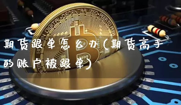期货跟单怎么办(期货高手的账户被跟单)_比特币_第1张_相聚币圈 期货跟单怎么办(期货高手的账户被跟单)_https://www.xjzxxn66.com_比特币_第1张