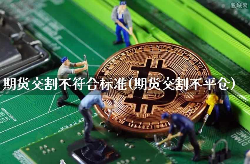期货交割不符合标准(期货交割不平仓)_未分类_第1张_相聚币圈 期货交割不符合标准(期货交割不平仓)_https://www.xjzxxn66.com_未分类_第1张