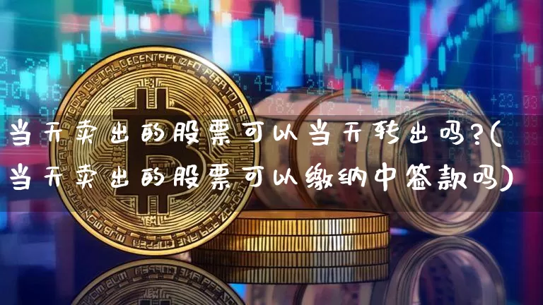 当天卖出的股票可以当天转出吗?(当天卖出的股票可以缴纳中签款吗)_https://www.xjzxxn66.com_区块链_第1张