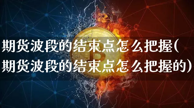 期货波段的结束点怎么把握(期货波段的结束点怎么把握的)_以太坊_第1张_相聚币圈 期货波段的结束点怎么把握(期货波段的结束点怎么把握的)_https://www.xjzxxn66.com_以太坊_第1张