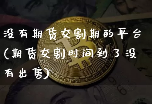 没有期货交割期的平台(期货交割时间到了没有出售)_区块链_第1张_相聚币圈 没有期货交割期的平台(期货交割时间到了没有出售)_https://www.xjzxxn66.com_区块链_第1张