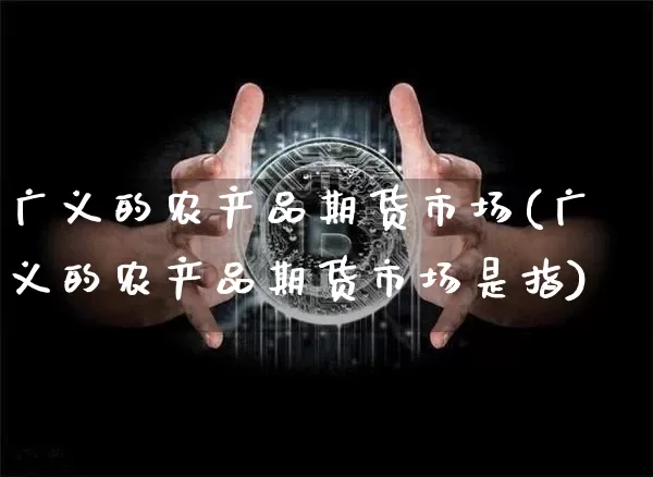 广义的农产品期货市场(广义的农产品期货市场是指)_以太坊_第1张_相聚币圈 广义的农产品期货市场(广义的农产品期货市场是指)_https://www.xjzxxn66.com_以太坊_第1张