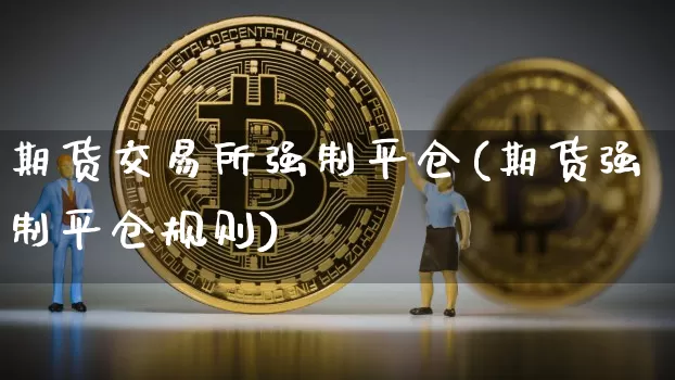 期货交易所强制平仓(期货强制平仓规则)_比特币_第1张_相聚币圈 期货交易所强制平仓(期货强制平仓规则)_https://www.xjzxxn66.com_比特币_第1张
