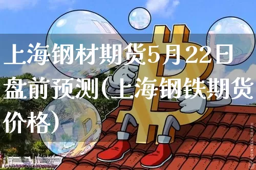 上海钢材期货5月22日盘前预测(上海钢铁期货价格)_区块链_第1张_相聚币圈 上海钢材期货5月22日盘前预测(上海钢铁期货价格)_https://www.xjzxxn66.com_区块链_第1张