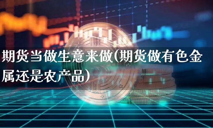期货当做生意来做(期货做有色金属还是农产品)_https://www.xjzxxn66.com_未分类_第1张