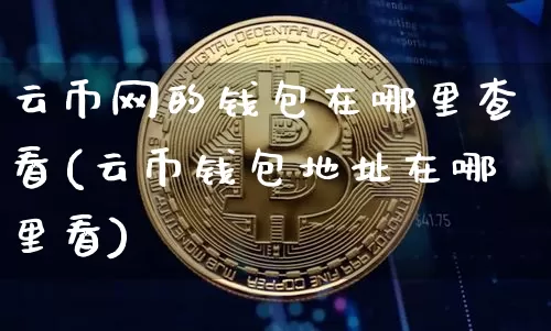 云币网的钱包在哪里查看(云币钱包地址在哪里看)_https://www.xjzxxn66.com_以太坊_第1张