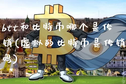 btt和比特币哪个是传销(虚拟的比特币是传销吗)_https://www.xjzxxn66.com_区块链_第1张