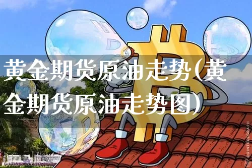 黄金期货原油走势(黄金期货原油走势图)_https://www.xjzxxn66.com_币圈资讯_第1张