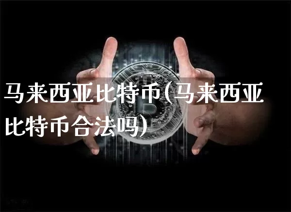 马来西亚比特币(马来西亚比特币合法吗)_https://www.xjzxxn66.com_区块链_第1张