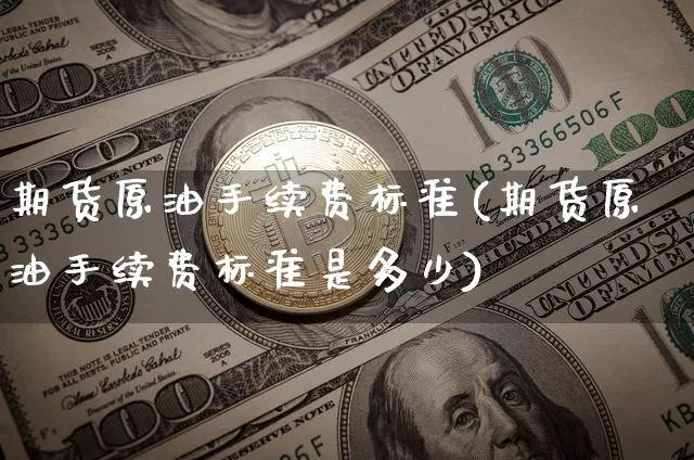 期货原油手续费标准(期货原油手续费标准是多少)_https://www.xjzxxn66.com_以太坊_第1张