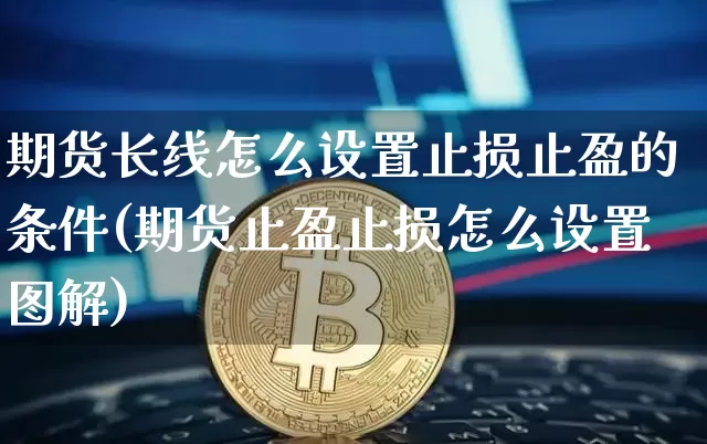 期货长线怎么设置止损止盈的条件(期货止盈止损怎么设置图解)_https://www.xjzxxn66.com_币圈资讯_第1张