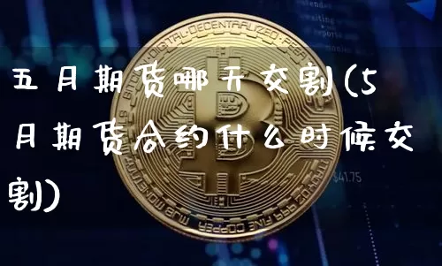 五月期货哪天交割(5月期货合约什么时候交割)_https://www.xjzxxn66.com_区块链_第1张