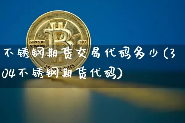 不锈钢期货交易代码多少(304不锈钢期货代码)_https://www.xjzxxn66.com_比特币_第1张