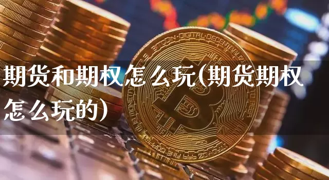 期货和期权怎么玩(期货期权怎么玩的)_https://www.xjzxxn66.com_比特币_第1张