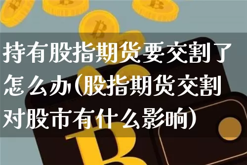 持有股指期货要交割了怎么办(股指期货交割对股市有什么影响)_https://www.xjzxxn66.com_未分类_第1张