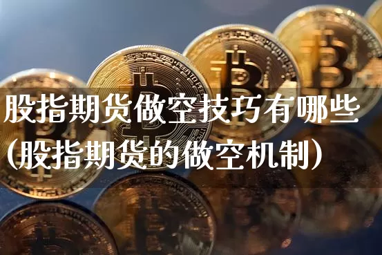 股指期货做空技巧有哪些(股指期货的做空机制)_https://www.xjzxxn66.com_比特币_第1张