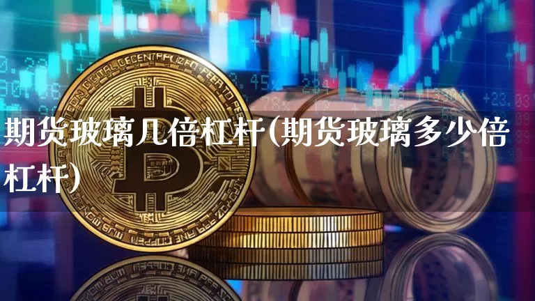 期货玻璃几倍杠杆(期货玻璃多少倍杠杆)_https://www.xjzxxn66.com_币圈资讯_第1张