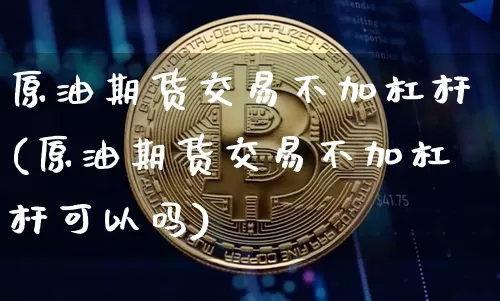原油期货交易不加杠杆(原油期货交易不加杠杆可以吗)_币圈资讯_第1张_相聚币圈 原油期货交易不加杠杆(原油期货交易不加杠杆可以吗)_https://www.xjzxxn66.com_币圈资讯_第1张