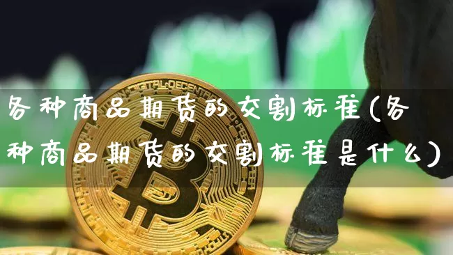 各种商品期货的交割标准(各种商品期货的交割标准是什么)_未分类_第1张_相聚币圈 各种商品期货的交割标准(各种商品期货的交割标准是什么)_https://www.xjzxxn66.com_未分类_第1张