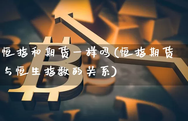 恒指和期货一样吗(恒指期货与恒生指数的关系)_https://www.xjzxxn66.com_未分类_第1张