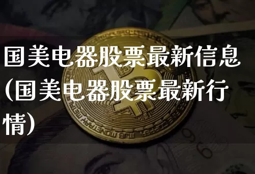 国美电器股票最新信息(国美电器股票最新行情)_https://www.xjzxxn66.com_未分类_第1张