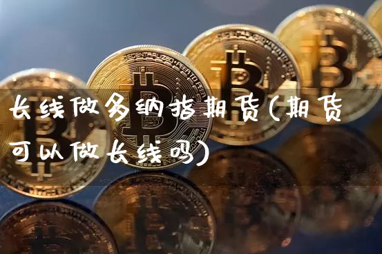 长线做多纳指期货(期货可以做长线吗)_以太坊_第1张_相聚币圈 长线做多纳指期货(期货可以做长线吗)_https://www.xjzxxn66.com_以太坊_第1张