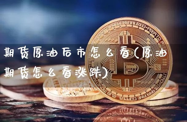 期货原油后市怎么看(原油期货怎么看涨跌)_https://www.xjzxxn66.com_以太坊_第1张